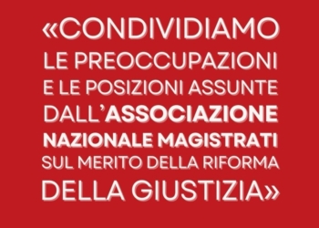 “Condividiamo le preoccupazioni e le posizioni assunte dall’Associazione Nazionale Magistrati sul merito della riforma della giustizia”