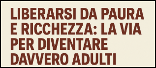 Liberarsi da paura e ricchezza: la via per diventare davvero adulti